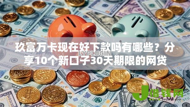 玖富万卡现在好下款吗有哪些？分享10个新口子30天期限的网贷
