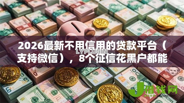 2026最新不用信用的贷款平台(支持微信),8个征信花黑户都能下款的平台无私分享 2026最新不用信用的贷款平台(支持微信),8个征信花黑户都能下款的平台无私分享