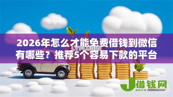 2026年怎么才能免费借钱到微信有哪些？推荐5个容易下款的平台