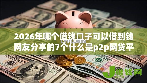 2026年哪个借钱口子可以借到钱网友分享的7个什么是p2p网贷平台我觉得不错! 2026年哪个借钱口子可以借到钱网友分享的7个什么是p2p网贷平台我觉得不错!