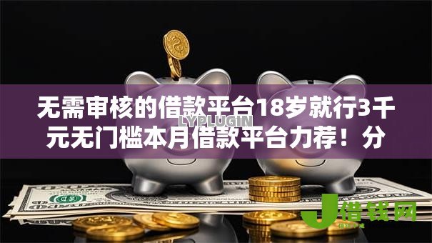 无需审核的借款平台18岁就行3千元无门槛本月借款平台力荐!分享小额网贷口子3千元无门槛借款 无需审核的借款平台18岁就行3千元无门槛本月借款平台力荐!分享小额网贷口子3千元无门槛借款