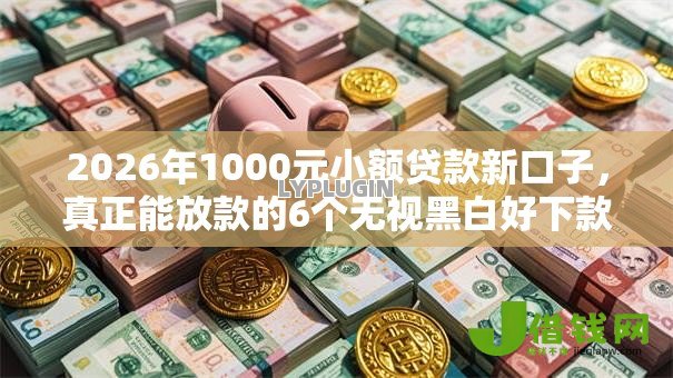 2026年1000元小额贷款新口子,真正能放款的6个无视黑白好下款的软件推荐 2026年1000元小额贷款新口子,真正能放款的6个无视黑白好下款的软件推荐