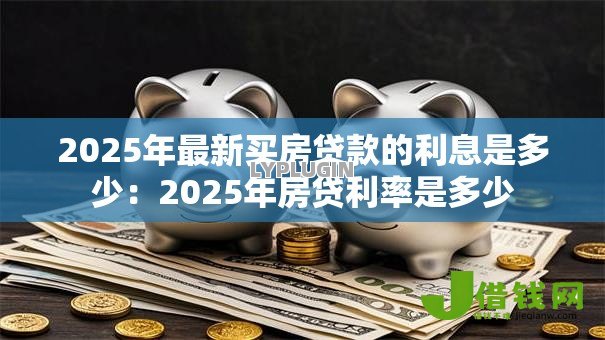 2025年最新买房贷款的利息是多少：2025年房贷利率是多少