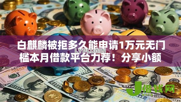白麒麟被拒多久能申请1万元无门槛本月借款平台力荐！分享小额网贷口子1万元无门槛借款