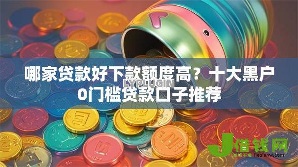 哪家贷款好下款额度高？十大黑户0门槛贷款口子推荐