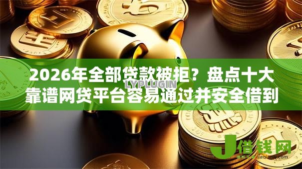 2026年全部贷款被拒?盘点十大靠谱网贷平台容易通过并安全借到款 2026年全部贷款被拒?盘点十大靠谱网贷平台容易通过并安全借到款