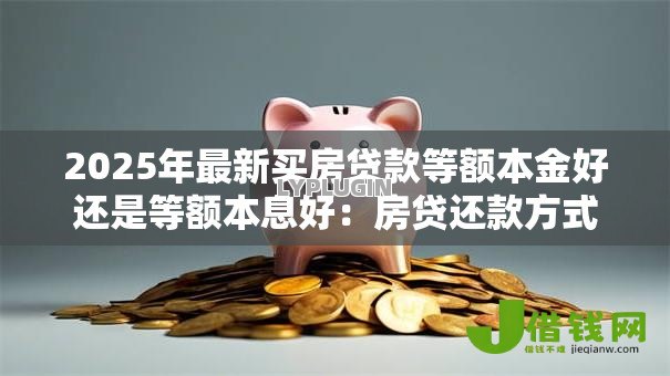 2025年最新买房贷款等额本金好还是等额本息好：房贷还款方式哪种更划算