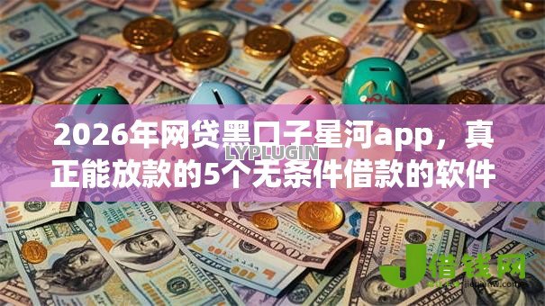 2026年网贷黑口子星河app,真正能放款的5个无条件借款的软件推荐 2026年网贷黑口子星河app,真正能放款的5个无条件借款的软件推荐