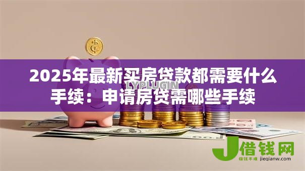 2025年最新买房贷款都需要什么手续:申请房贷需哪些手续 2025年最新买房贷款都需要什么手续:申请房贷需哪些手续