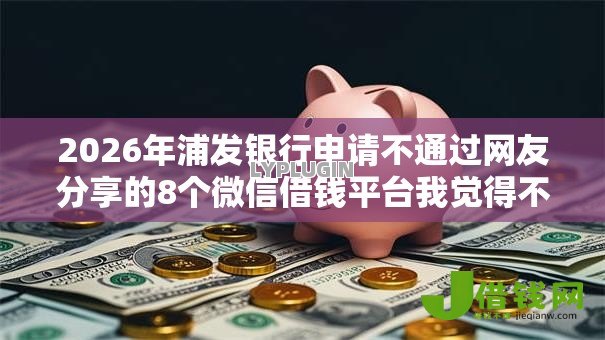 2026年浦发银行申请不通过网友分享的8个微信借钱平台我觉得不错! 2026年浦发银行申请不通过网友分享的8个微信借钱平台我觉得不错!