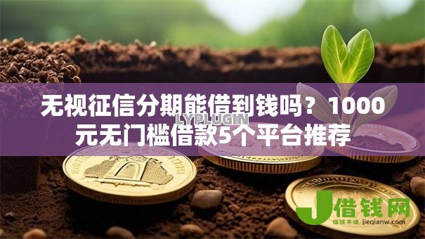 无视征信分期能借到钱吗?1000元无门槛借款5个平台推荐 无视征信分期能借到钱吗?1000元无门槛借款5个平台推荐