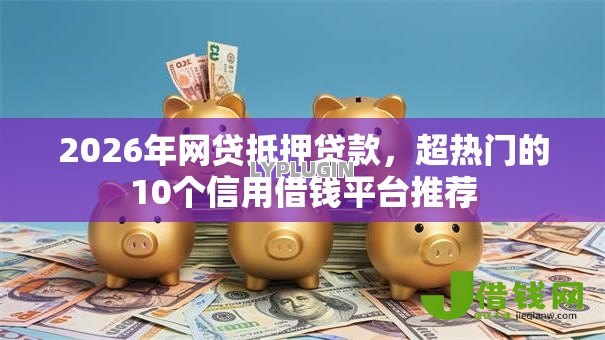 2026年网贷抵押贷款,超热门的10个信用借钱平台推荐 2026年网贷抵押贷款,超热门的10个信用借钱平台推荐