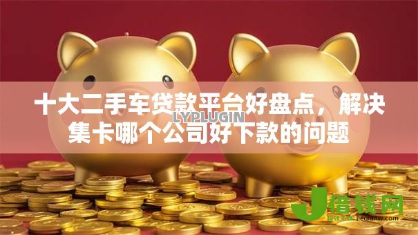 十大二手车贷款平台好盘点,解决集卡哪个公司好下款的问题 十大二手车贷款平台好盘点,解决集卡哪个公司好下款的问题