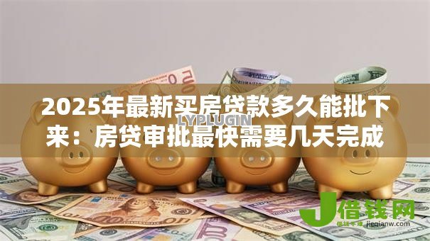 2025年最新买房贷款多久能批下来：房贷审批最快需要几天完成