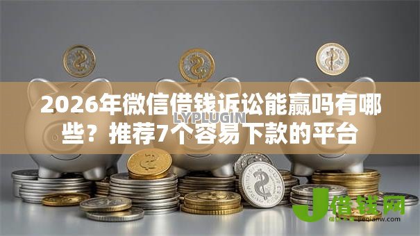 2026年微信借钱诉讼能赢吗有哪些？推荐7个容易下款的平台