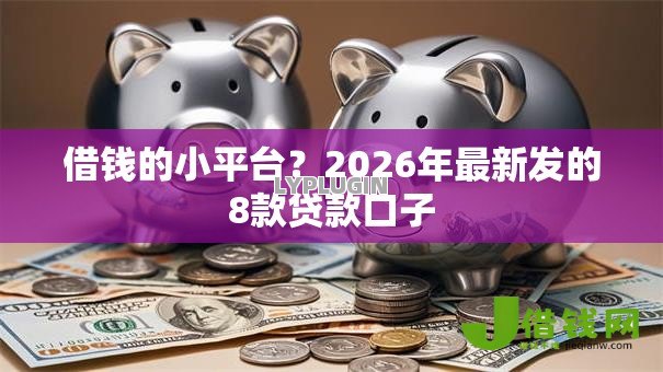 借钱的小平台?2026年最新发的8款贷款口子 借钱的小平台?2026年最新发的8款贷款口子