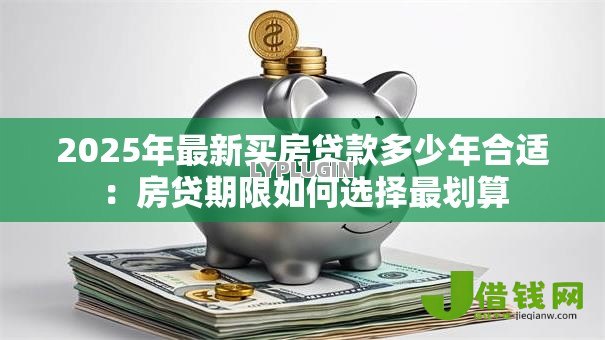 2025年最新买房贷款多少年合适:房贷期限如何选择最划算 2025年最新买房贷款多少年合适:房贷期限如何选择最划算