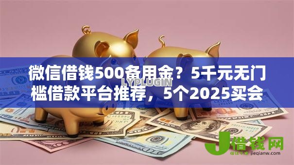微信借钱500备用金？5千元无门槛借款平台推荐，5个2025买会员有额度的口子盘点