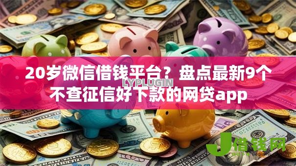 20岁微信借钱平台?盘点最新9个不查征信好下款的网贷app 20岁微信借钱平台?盘点最新9个不查征信好下款的网贷app