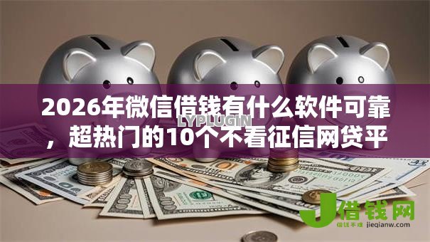 2026年微信借钱有什么软件可靠,超热门的10个不看征信网贷平台放款快的口子推荐 2026年微信借钱有什么软件可靠,超热门的10个不看征信网贷平台放款快的口子推荐