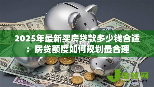 2025年最新买房贷款多少钱合适:房贷额度如何规划最合理 2025年最新买房贷款多少钱合适:房贷额度如何规划最合理