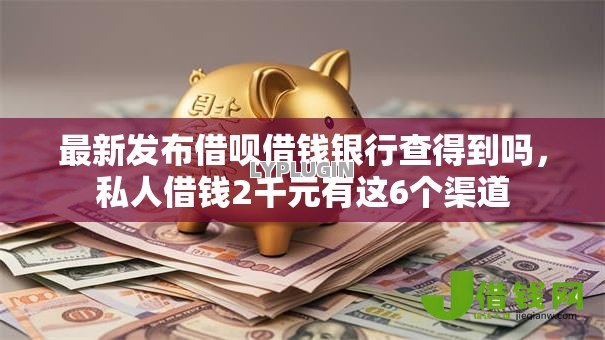 最新发布借呗借钱银行查得到吗，私人借钱2千元有这6个渠道