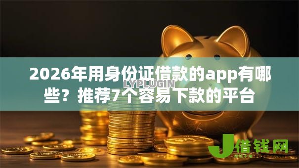 2026年用身份证借款的app有哪些?推荐7个容易下款的平台 2026年用身份证借款的app有哪些?推荐7个容易下款的平台