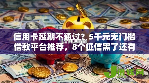 信用卡延期不通过?5千元无门槛借款平台推荐,8个征信黑了还有借款平台可以借钱盘点 信用卡延期不通过?5千元无门槛借款平台推荐,8个征信黑了还有借款平台可以借钱盘点