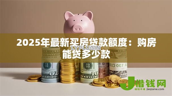 2025年最新买房贷款额度：购房能贷多少款