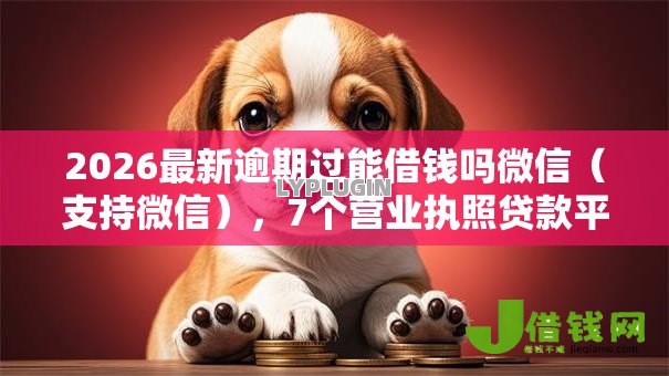 2026最新逾期过能借钱吗微信(支持微信),7个营业执照贷款平台无私分享 2026最新逾期过能借钱吗微信(支持微信),7个营业执照贷款平台无私分享