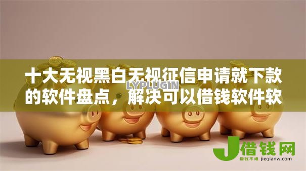十大无视黑白无视征信申请就下款的软件盘点,解决可以借钱软件软件的问题 十大无视黑白无视征信申请就下款的软件盘点,解决可以借钱软件软件的问题
