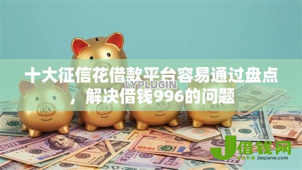 十大征信花借款平台容易通过盘点,解决借钱996的问题 十大征信花借款平台容易通过盘点,解决借钱996的问题