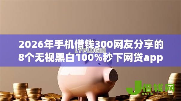 2026年手机借钱300网友分享的8个无视黑白100%秒下网贷app我觉得不错! 2026年手机借钱300网友分享的8个无视黑白100%秒下网贷app我觉得不错!