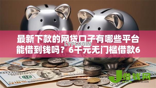 最新下款的网贷口子有哪些平台能借到钱吗?6千元无门槛借款6个平台推荐 最新下款的网贷口子有哪些平台能借到钱吗?6千元无门槛借款6个平台推荐
