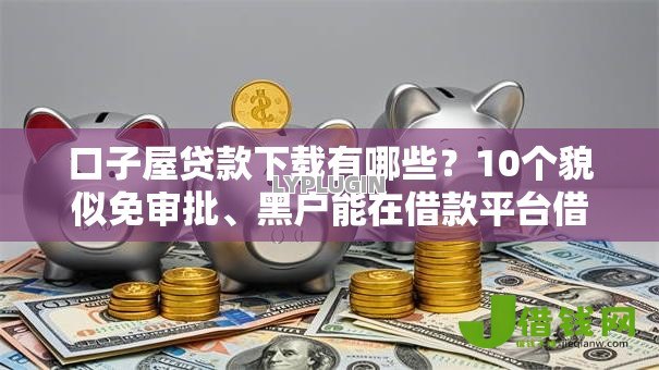 口子屋贷款下载有哪些?10个貌似免审批、黑户能在借款平台借到钱合集 口子屋贷款下载有哪些?10个貌似免审批、黑户能在借款平台借到钱合集