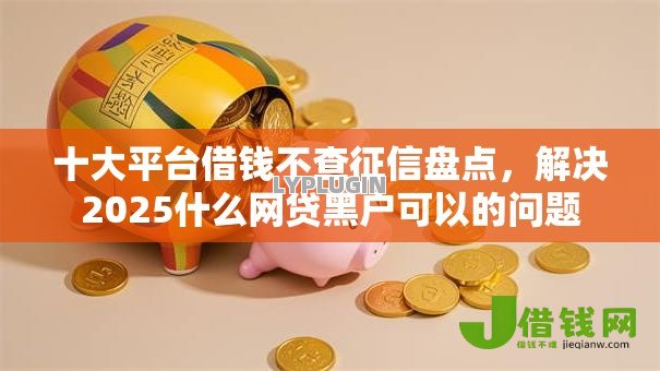 十大平台借钱不查征信盘点，解决2025什么网贷黑户可以的问题