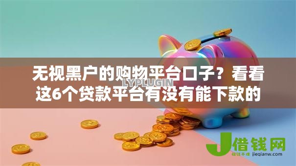 无视黑户的购物平台口子？看看这6个贷款平台有没有能下款的