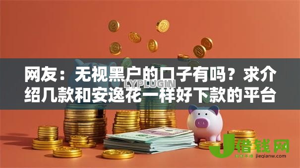 网友:无视黑户的口子有吗?求介绍几款和安逸花一样好下款的平台 网友:无视黑户的口子有吗?求介绍几款和安逸花一样好下款的平台