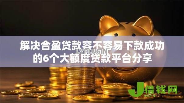 解决合盈贷款容不容易下款成功的6个大额度贷款平台分享