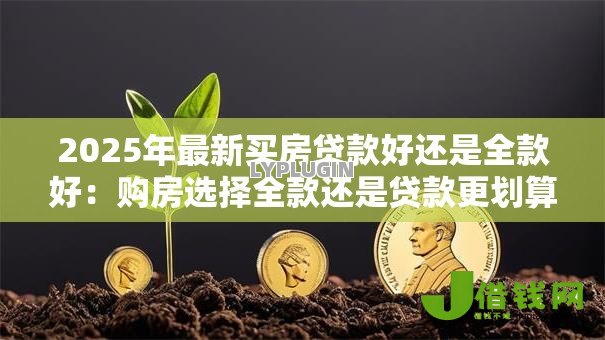 2025年最新买房贷款好还是全款好:购房选择全款还是贷款更划算 2025年最新买房贷款好还是全款好:购房选择全款还是贷款更划算