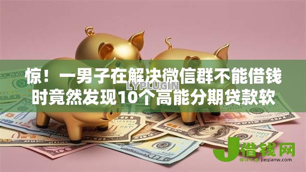 惊!一男子在解决微信群不能借钱时竟然发现10个高能分期贷款软件新秀,事后分享了出来 惊!一男子在解决微信群不能借钱时竟然发现10个高能分期贷款软件新秀,事后分享了出来