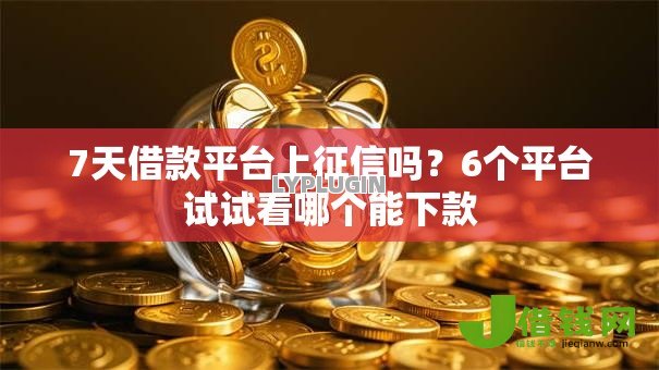 7天借款平台上征信吗?6个平台试试看哪个能下款 7天借款平台上征信吗?6个平台试试看哪个能下款