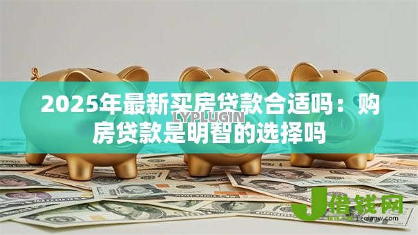 2025年最新买房贷款合适吗:购房贷款是明智的选择吗 2025年最新买房贷款合适吗:购房贷款是明智的选择吗