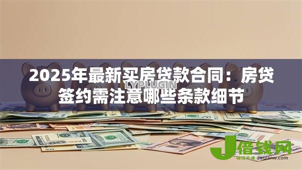 2025年最新买房贷款合同：房贷签约需注意哪些条款细节