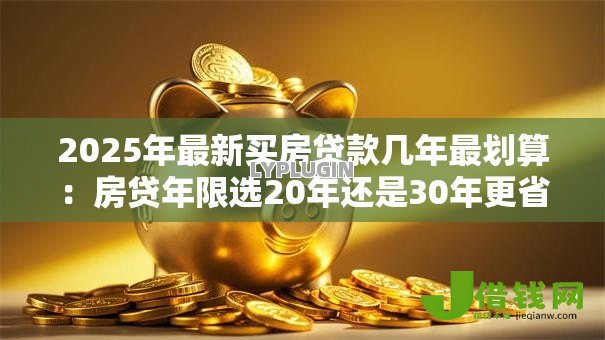 2025年最新买房贷款几年最划算：房贷年限选20年还是30年更省钱