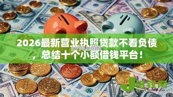 2026最新营业执照贷款不看负债,总结十个小额借钱平台! 2026最新营业执照贷款不看负债,总结十个小额借钱平台!