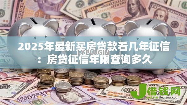 2025年最新买房贷款看几年征信:房贷征信年限查询多久 2025年最新买房贷款看几年征信:房贷征信年限查询多久