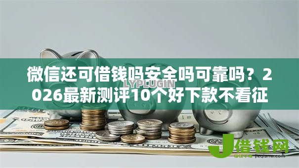 微信还可借钱吗安全吗可靠吗?2026最新测评10个好下款不看征信贷款平台 微信还可借钱吗安全吗可靠吗?2026最新测评10个好下款不看征信贷款平台