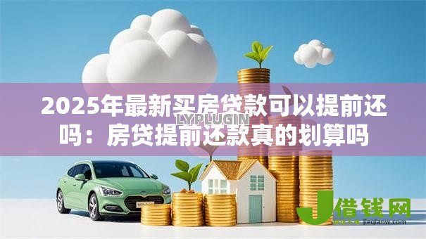 2025年最新买房贷款可以提前还吗：房贷提前还款真的划算吗