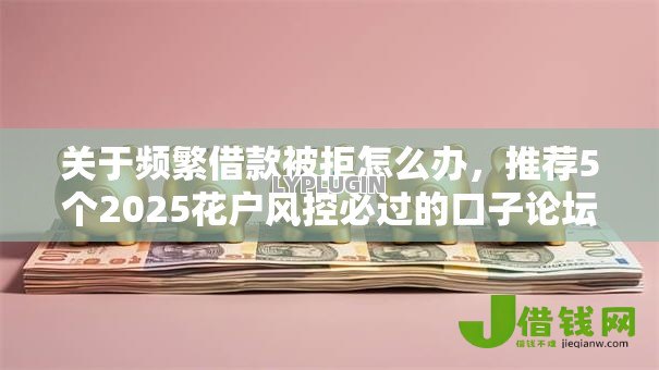 关于频繁借款被拒怎么办,推荐5个2025花户风控必过的口子论坛给你 关于频繁借款被拒怎么办,推荐5个2025花户风控必过的口子论坛给你
